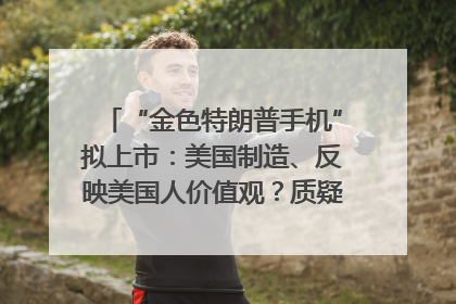 “金色特朗普手机”拟上市：美国制造、反映美国人价值观？质疑者：像天方夜谭