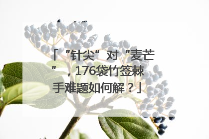 “针尖”对“麦芒”，176袋竹签棘手难题如何解？