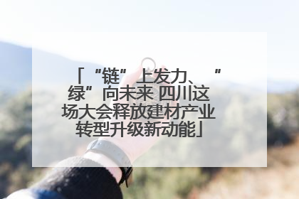 “链”上发力、“绿”向未来 四川这场大会释放建材产业转型升级新动能