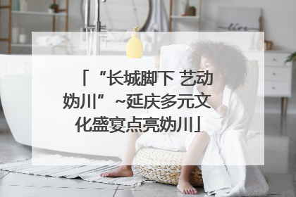 “长城脚下 艺动妫川”~延庆多元文化盛宴点亮妫川