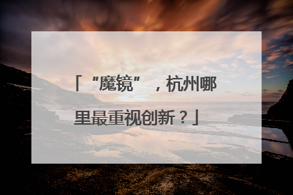 “魔镜”，杭州哪里最重视创新？
