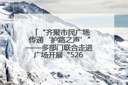 “齐聚市民广场 传递‘护路之声’”——多部门联合走进广场开展“526 我爱路”宣传活动