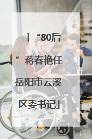 “80后”蒋春艳任岳阳市云溪区委书记