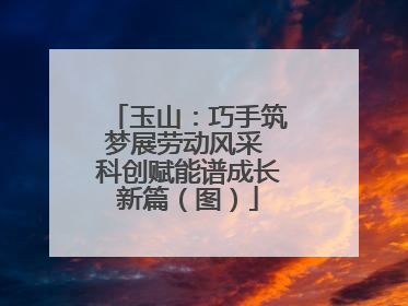 玉山：巧手筑梦展劳动风采 科创赋能谱成长新篇（图）