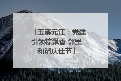 玉溪元江：党建引领粽飘香 邻里和谐庆佳节