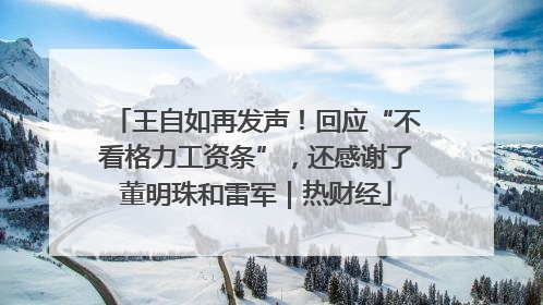 王自如再发声！回应“不看格力工资条”，还感谢了董明珠和雷军｜热财经