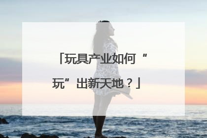 玩具产业如何“玩”出新天地？