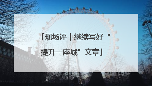 现场评｜继续写好“提升一座城”文章
