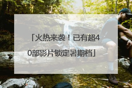 火热来袭！已有超40部影片锁定暑期档