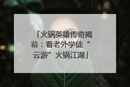火锅英雄传奇揭幕：看老外学徒“云游”火锅江湖