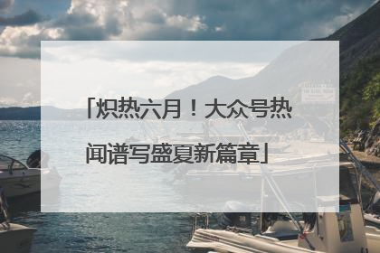 炽热六月！大众号热闻谱写盛夏新篇章