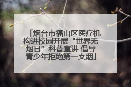 烟台市福山区医疗机构进校园开展“世界无烟日”科普宣讲 倡导青少年拒绝第一支烟