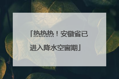 热热热！安徽省已进入降水空窗期