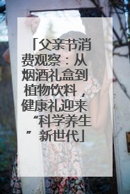 父亲节消费观察：从烟酒礼盒到植物饮料，健康礼迎来“科学养生”新世代