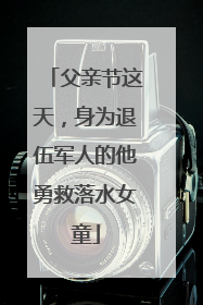 父亲节这天，身为退伍军人的他勇救落水女童