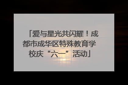 爱与星光共闪耀！成都市成华区特殊教育学校庆“六一”活动