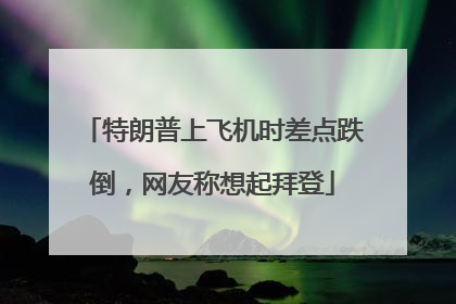 特朗普上飞机时差点跌倒，网友称想起拜登