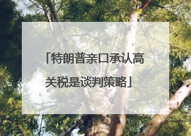 特朗普亲口承认高关税是谈判策略