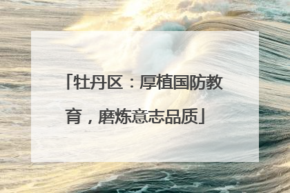 牡丹区：厚植国防教育，磨炼意志品质