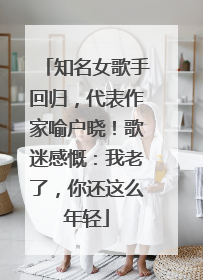 知名女歌手回归，代表作家喻户晓！歌迷感慨：我老了，你还这么年轻