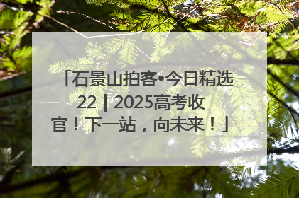 石景山拍客•今日精选 22｜2025高考收官！下一站，向未来！