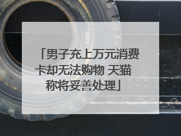 男子充上万元消费卡却无法购物 天猫称将妥善处理