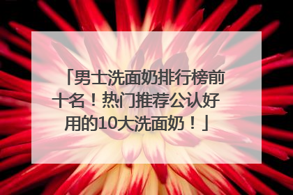 男士洗面奶排行榜前十名！热门推荐公认好用的10大洗面奶！