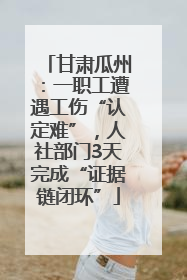 甘肃瓜州：一职工遭遇工伤“认定难”，人社部门3天完成“证据链闭环”