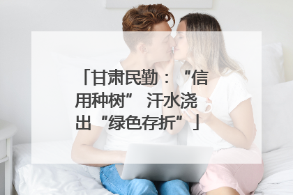 甘肃民勤：“信用种树” 汗水浇出“绿色存折”