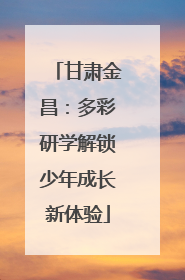 甘肃金昌：多彩研学解锁少年成长新体验