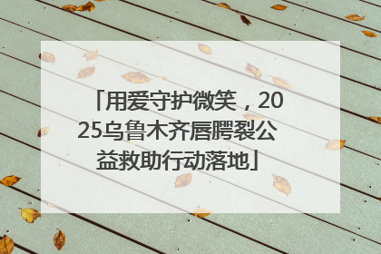 用爱守护微笑，2025乌鲁木齐唇腭裂公益救助行动落地