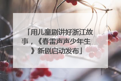 用儿童剧讲好浙江故事，《春雷声声少年生》新剧启动发布
