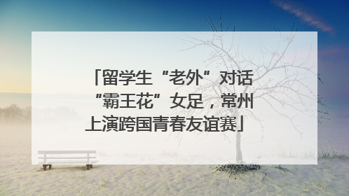 留学生“老外”对话“霸王花”女足，常州上演跨国青春友谊赛
