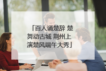 百人诵楚辞 楚舞动古城 荆州上演楚风端午大秀