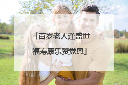 百岁老人逢盛世 福寿康乐赞党恩