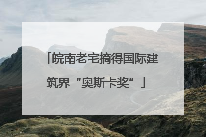 皖南老宅摘得国际建筑界“奥斯卡奖”