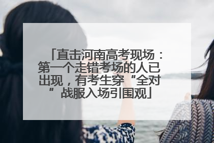 直击河南高考现场：第一个走错考场的人已出现，有考生穿“全对”战服入场引围观