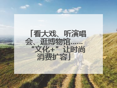 看大戏、听演唱会、逛博物馆……“文化+”让时尚消费扩容