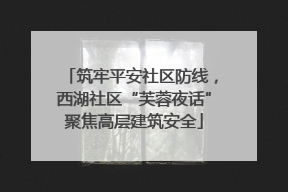 筑牢平安社区防线，西湖社区“芙蓉夜话”聚焦高层建筑安全