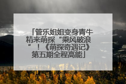 管乐姐姐变身青牛精来萌探“乘风破浪”！《萌探奇遇记》第五期全程高能