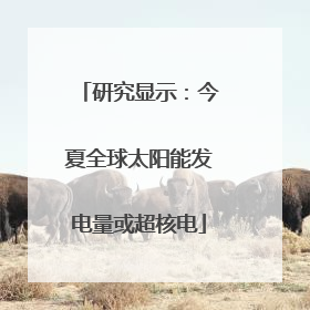 研究显示：今夏全球太阳能发电量或超核电
