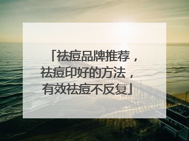 祛痘品牌推荐，祛痘印好的方法，有效祛痘不反复