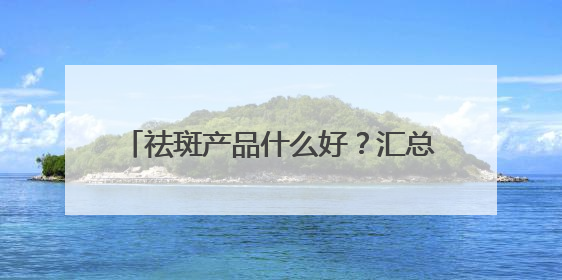 祛斑产品什么好？汇总十款国货祛斑品牌，30+保持肌肤嫩亮严选