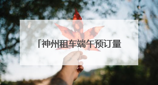 神州租车端午预订量超预期 跨城出行订单同比增长近4倍