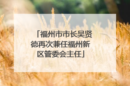 福州市市长吴贤德再次兼任福州新区管委会主任