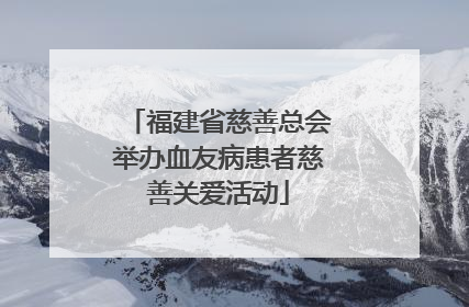 福建省慈善总会举办血友病患者慈善关爱活动