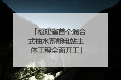 福建省首个混合式抽水蓄能电站主体工程全面开工