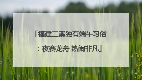 福建三溪独有端午习俗：夜赛龙舟 热闹非凡