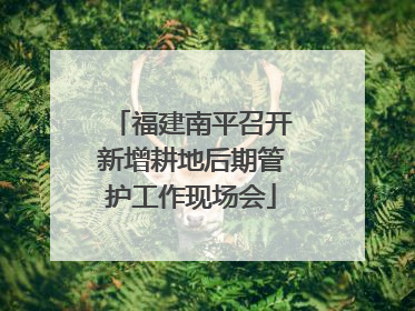 福建南平召开新增耕地后期管护工作现场会