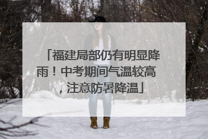 福建局部仍有明显降雨！中考期间气温较高，注意防暑降温